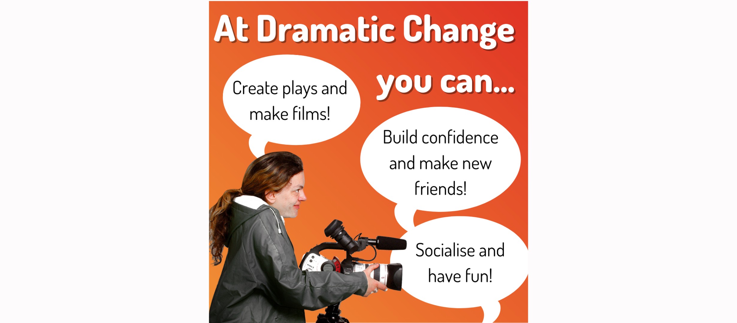 woman with camera, text reads 'at dramatic change you can... create plays and make films! Build confidence and make new friends! Socialise and have fun!'