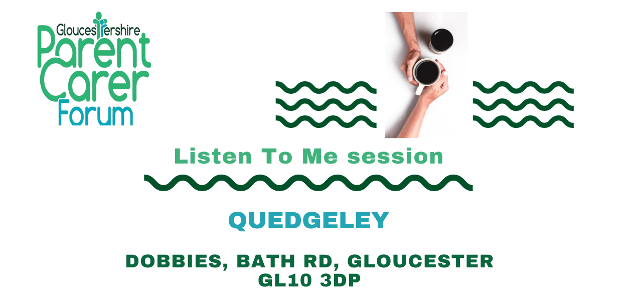 Gloucestershire Parent Carer Forum logo on the top left. Top right has 3 wiggle green lines underneath each other with a break in the middle. In this middle gap there are two coffee cups placed diagonally to each other with two arms from the top and bottom and the hands around the cup that is slightly lower. Under The title Listen To Me session a green wiggly line and under this the location and venue address.