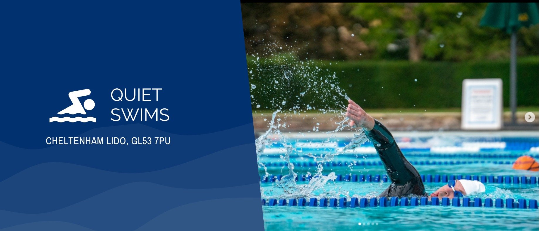 A banner with the title 'Quiet Swims. Cheltenham Lido, GL53 7PU'. To the left is a dark blue bar with some faint wave shaped striped. To the right is an image of a swimmer doing front crawl in the lido.
